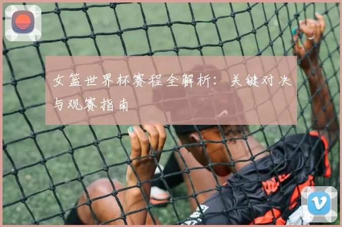 女篮世界杯赛程全解析：关键对决与观赛指南