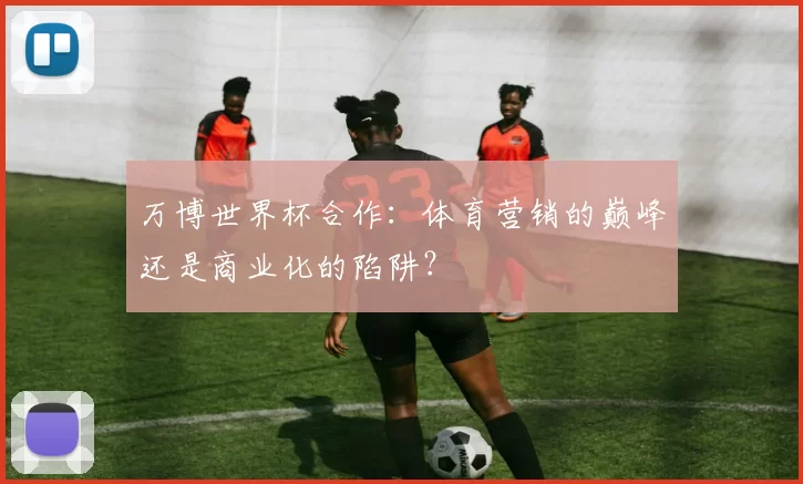 万博世界杯合作：体育营销的巅峰还是商业化的陷阱？
