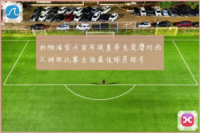 利物浦官方宣布埃基蒂克荣膺对西汉姆联比赛全场最佳球员称号