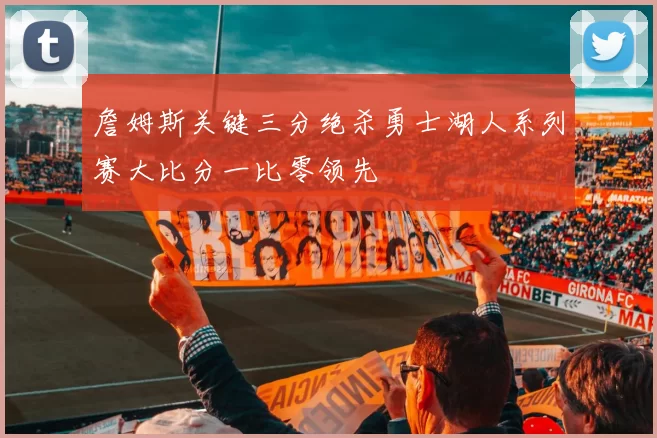 詹姆斯关键三分绝杀勇士湖人系列赛大比分一比零领先