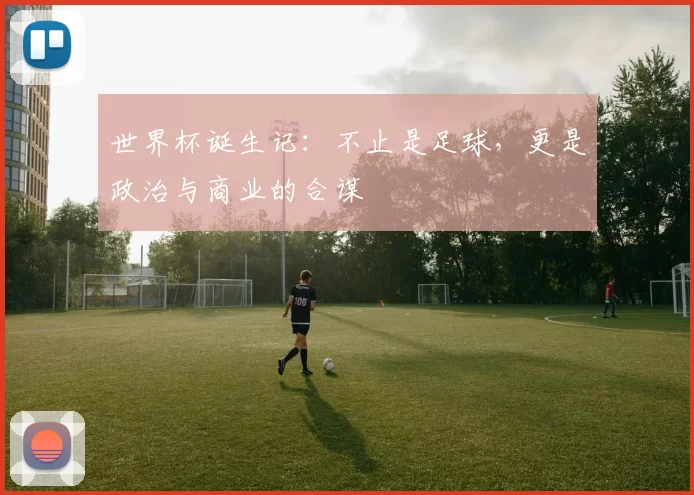 世界杯诞生记：不止是足球，更是政治与商业的合谋