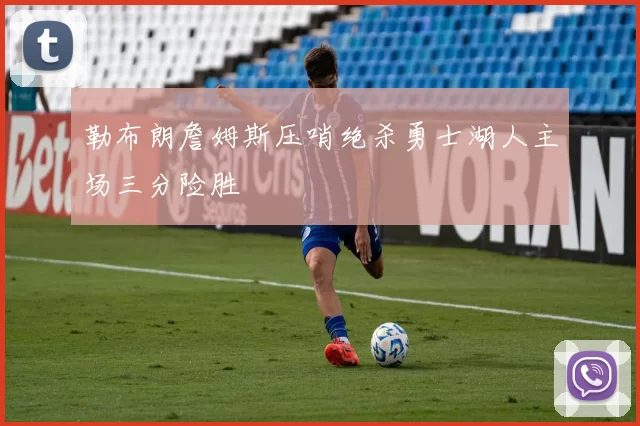 勒布朗詹姆斯压哨绝杀勇士湖人主场三分险胜