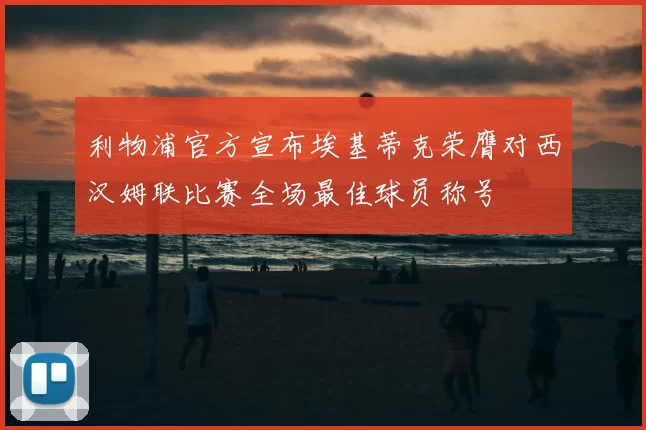 利物浦官方宣布埃基蒂克荣膺对西汉姆联比赛全场最佳球员称号