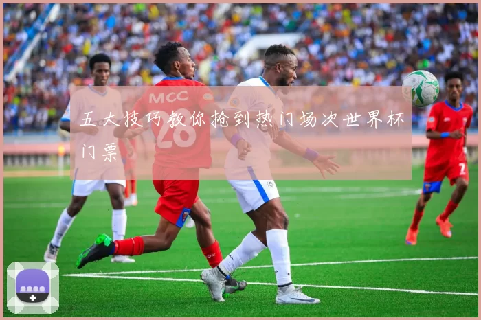 五大技巧教你抢到热门场次世界杯门票