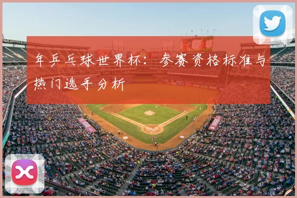 年乒乓球世界杯：参赛资格标准与热门选手分析