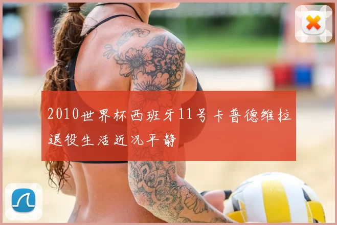 2010世界杯西班牙11号卡普德维拉退役生活近况平静