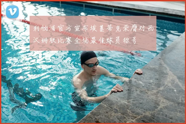 利物浦官方宣布埃基蒂克荣膺对西汉姆联比赛全场最佳球员称号