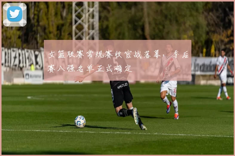 女篮联赛常规赛收官战落幕，季后赛八强名单正式确定