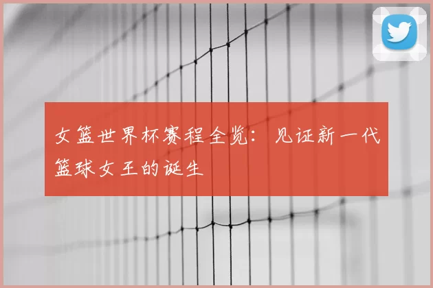 女篮世界杯赛程全览：见证新一代篮球女王的诞生