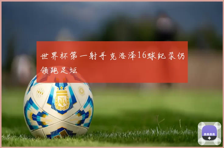 世界杯第一射手克洛泽16球纪录仍领跑足坛