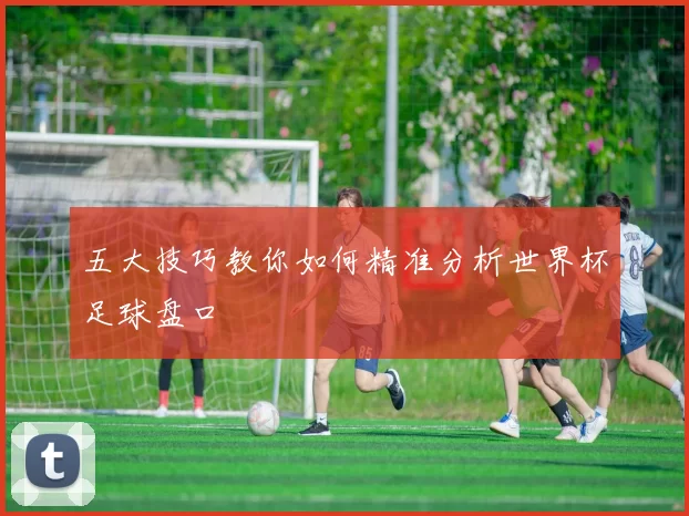 五大技巧教你如何精准分析世界杯足球盘口