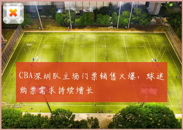 CBA深圳队主场门票销售火爆，球迷购票需求持续增长