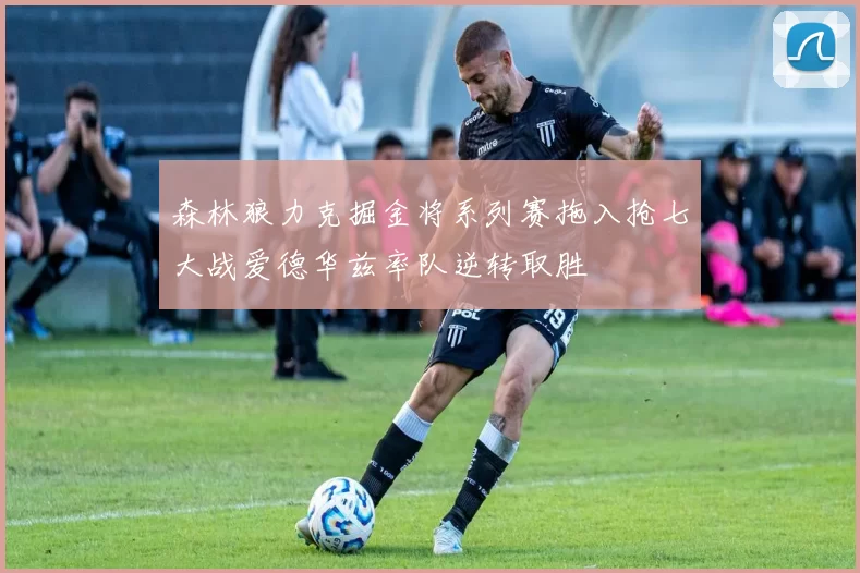 森林狼力克掘金将系列赛拖入抢七大战爱德华兹率队逆转取胜