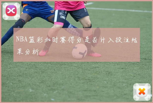 NBA篮彩加时赛得分是否计入投注结果分析