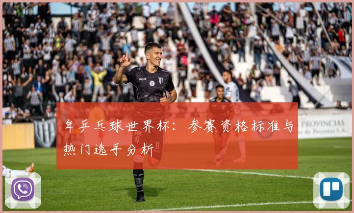 年乒乓球世界杯：参赛资格标准与热门选手分析