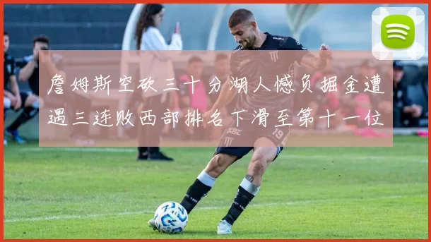 詹姆斯空砍三十分湖人憾负掘金遭遇三连败西部排名下滑至第十一位