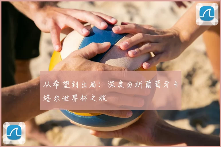 从希望到出局：深度分析葡萄牙卡塔尔世界杯之旅