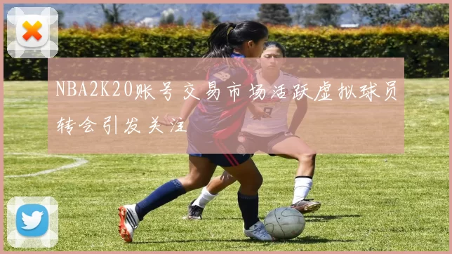 NBA2K20账号交易市场活跃虚拟球员转会引发关注