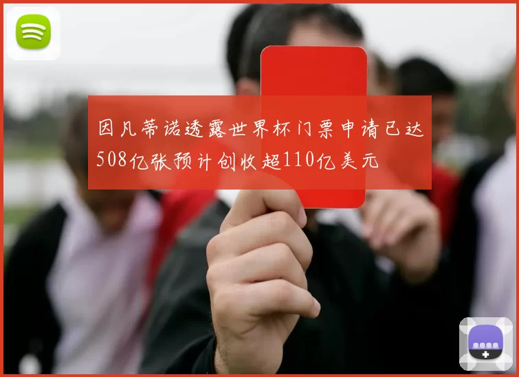 因凡蒂诺透露世界杯门票申请已达508亿张预计创收超110亿美元