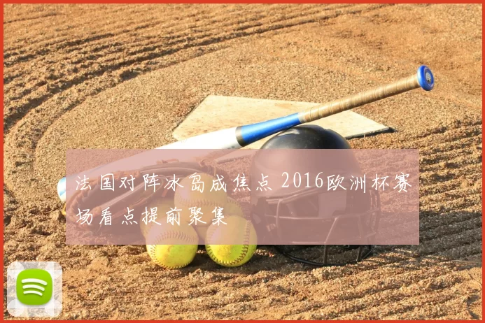法国对阵冰岛成焦点 2016欧洲杯赛场看点提前聚集