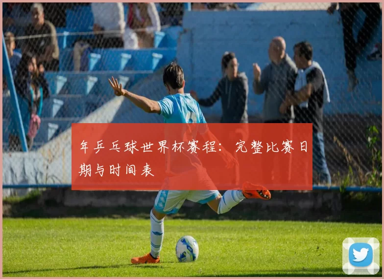 年乒乓球世界杯赛程：完整比赛日期与时间表