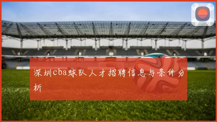 深圳cba球队人才招聘信息与条件分析