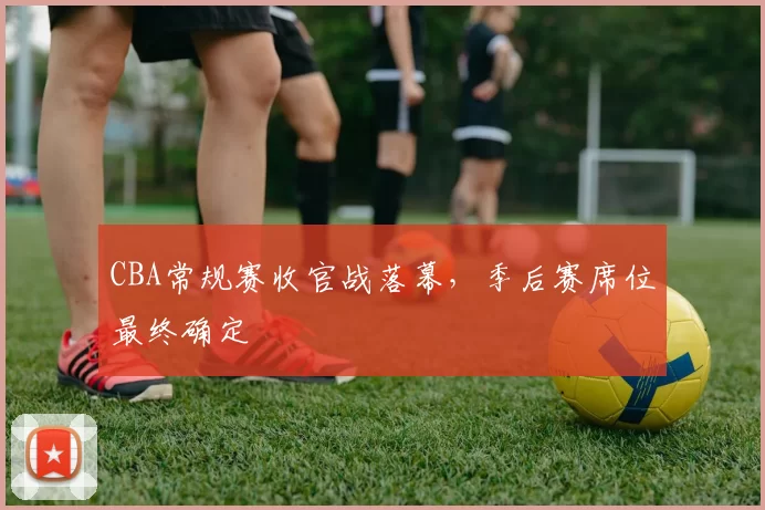 CBA常规赛收官战落幕，季后赛席位最终确定