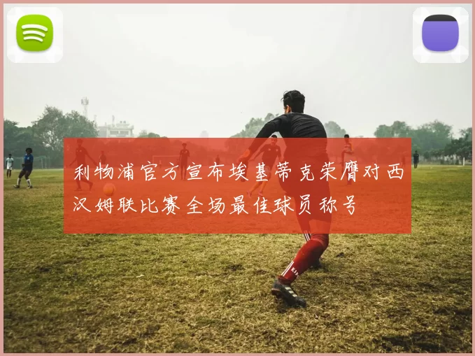 利物浦官方宣布埃基蒂克荣膺对西汉姆联比赛全场最佳球员称号