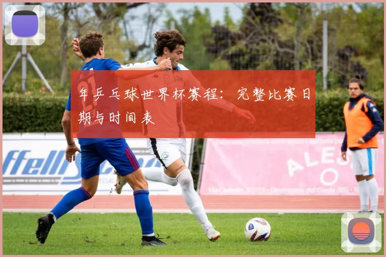 年乒乓球世界杯赛程：完整比赛日期与时间表