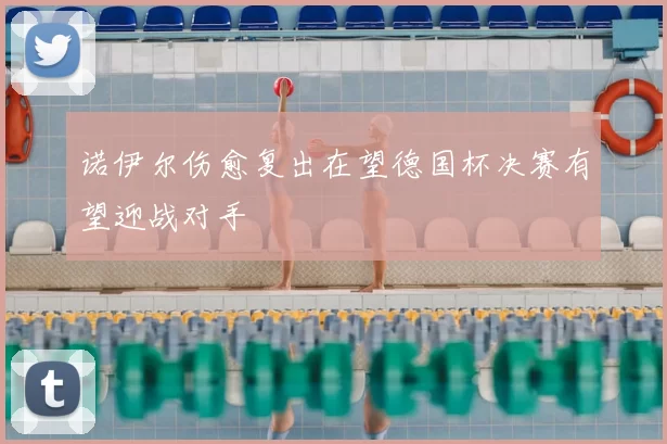 诺伊尔伤愈复出在望德国杯决赛有望迎战对手