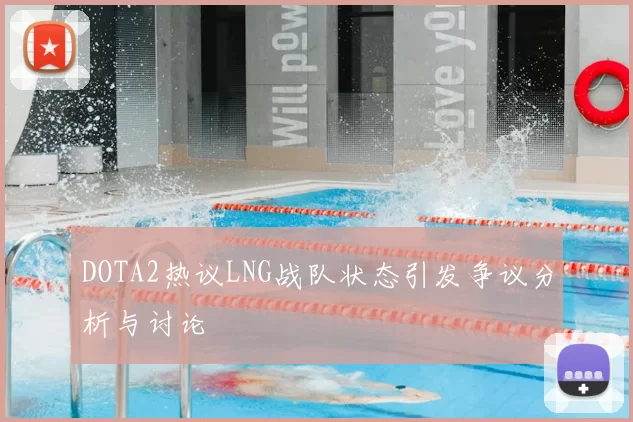 DOTA2热议LNG战队状态引发争议分析与讨论