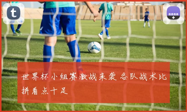 世界杯小组赛激战来袭 各队战术比拼看点十足