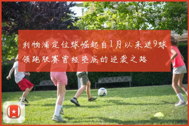 利物浦定位球崛起自1月以来进9球领跑联赛曾经垫底的逆袭之路