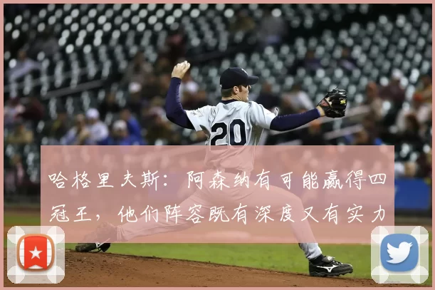 哈格里夫斯：阿森纳有可能赢得四冠王，他们阵容既有深度又有实力