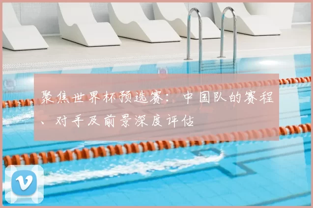 聚焦世界杯预选赛：中国队的赛程、对手及前景深度评估