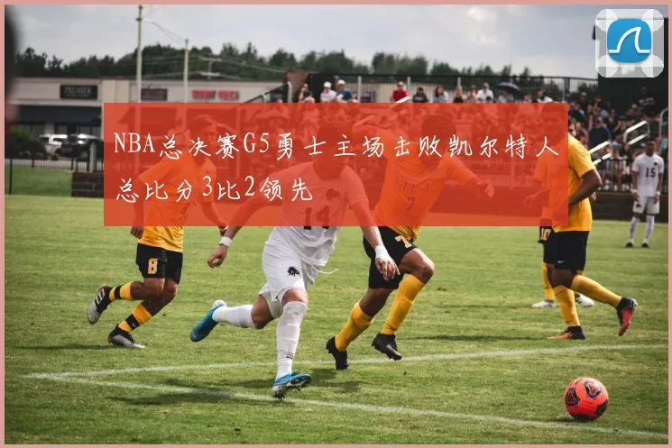 NBA总决赛G5勇士主场击败凯尔特人总比分3比2领先