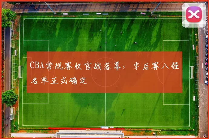CBA常规赛收官战落幕，季后赛八强名单正式确定