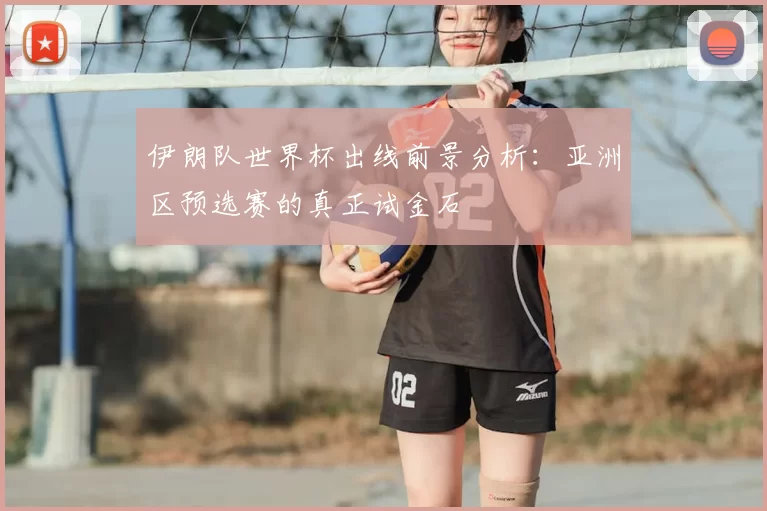 伊朗队世界杯出线前景分析：亚洲区预选赛的真正试金石