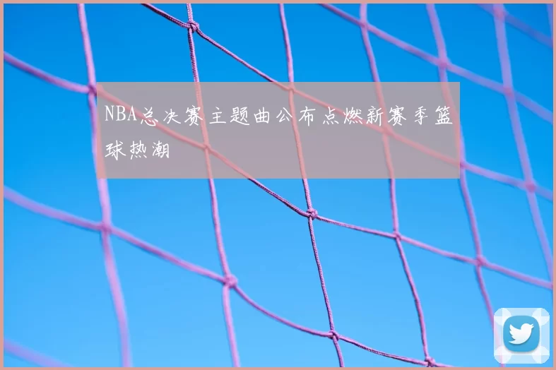 NBA总决赛主题曲公布点燃新赛季篮球热潮