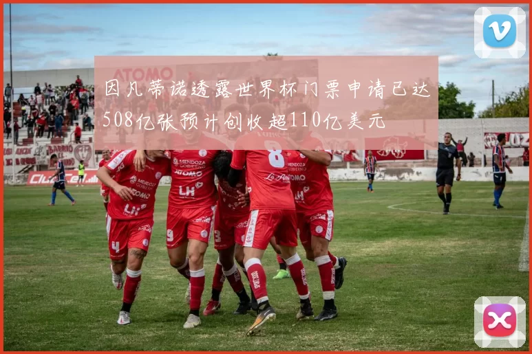 因凡蒂诺透露世界杯门票申请已达508亿张预计创收超110亿美元