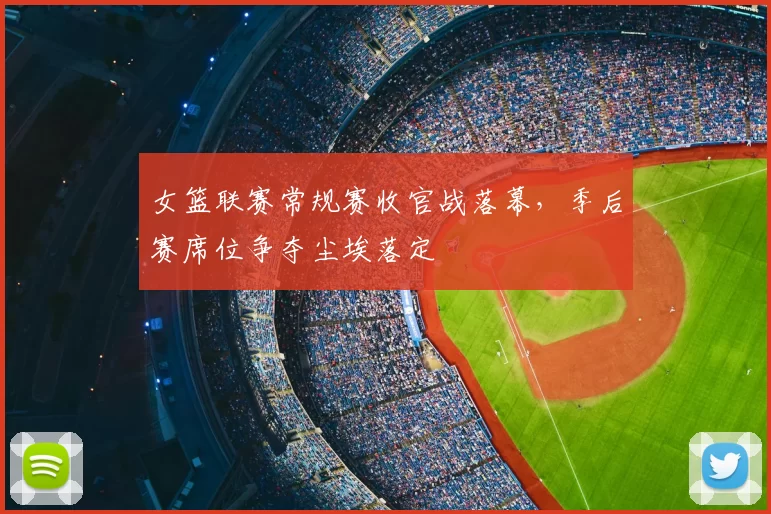 女篮联赛常规赛收官战落幕，季后赛席位争夺尘埃落定