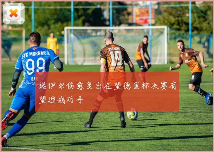 诺伊尔伤愈复出在望德国杯决赛有望迎战对手