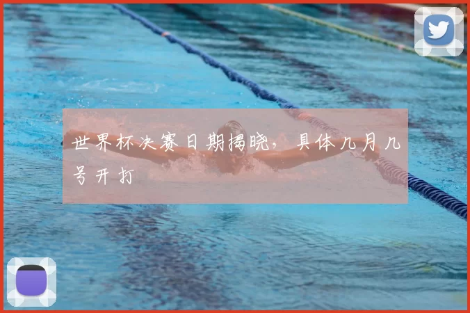 世界杯决赛日期揭晓，具体几月几号开打