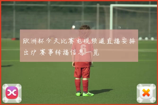 欧洲杯今天比赛电视频道直播安排出炉 赛事转播信息一览