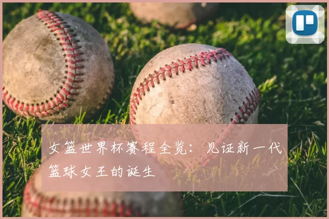 女篮世界杯赛程全览：见证新一代篮球女王的诞生