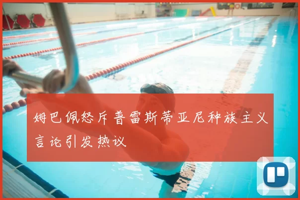 姆巴佩怒斥普雷斯蒂亚尼种族主义言论引发热议