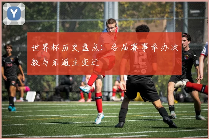 世界杯历史盘点：各届赛事举办次数与东道主变迁