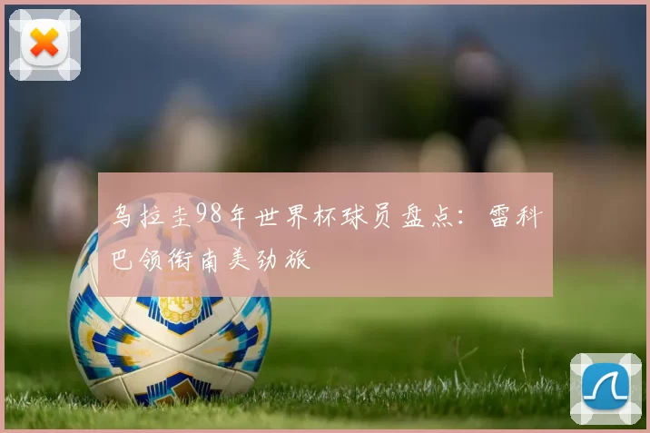 乌拉圭98年世界杯球员盘点：雷科巴领衔南美劲旅