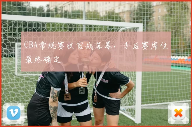 CBA常规赛收官战落幕，季后赛席位最终确定