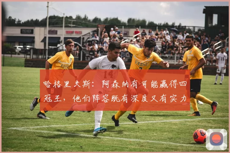 哈格里夫斯:阿森纳有可能赢得四冠王,他们阵容既有深度又有实力